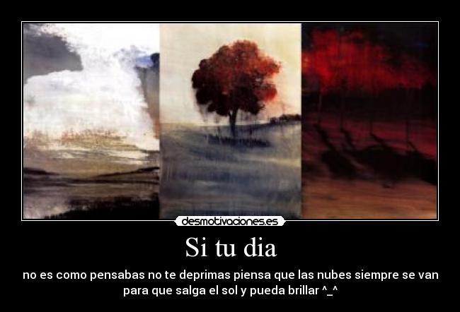 Si tu dia - no es como pensabas no te deprimas piensa que las nubes siempre se van
para que salga el sol y pueda brillar ^_^