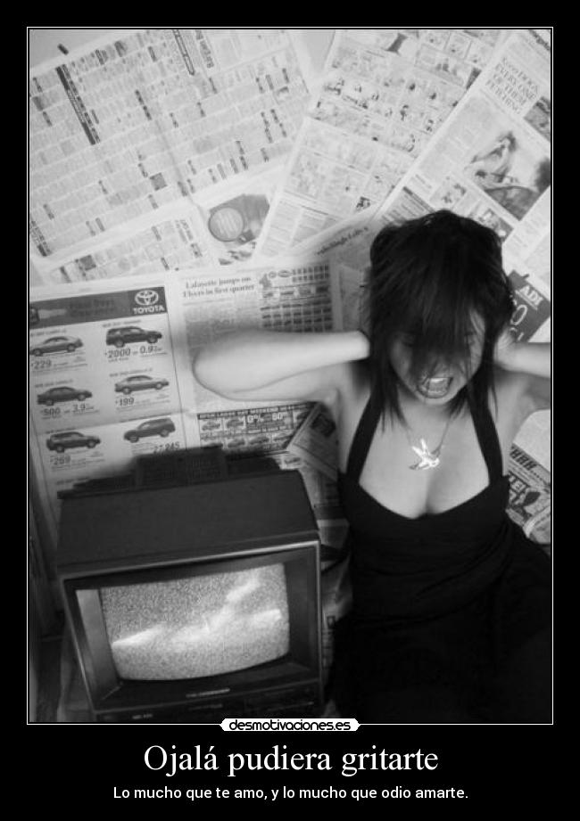 Ojalá pudiera gritarte - Lo mucho que te amo, y lo mucho que odio amarte.