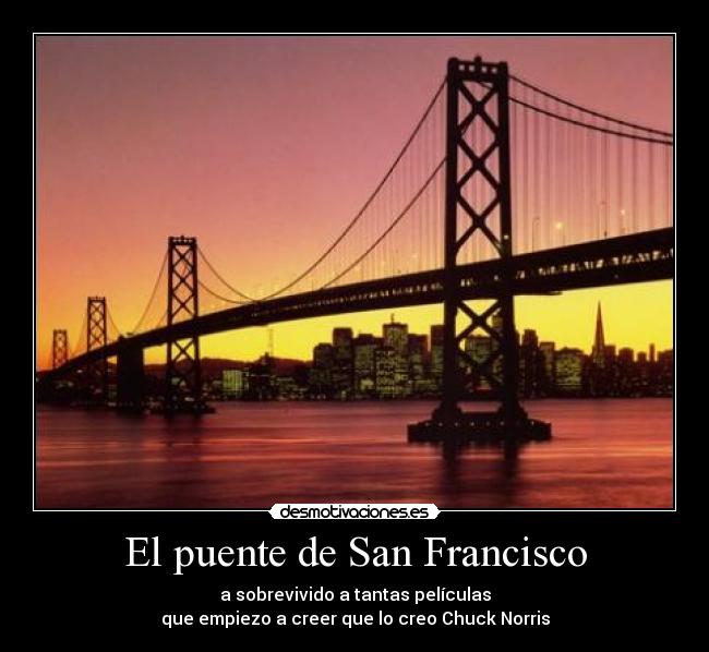 El puente de San Francisco - a sobrevivido a tantas películas
que empiezo a creer que lo creo Chuck Norris