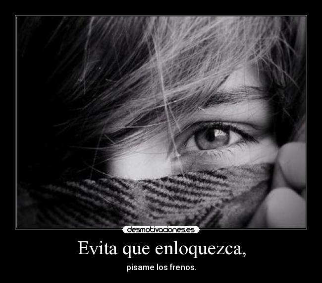 Evita que enloquezca, - pisame los frenos.