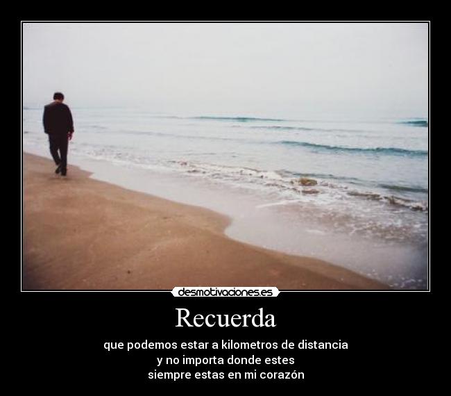 Recuerda - que podemos estar a kilometros de distancia
y no importa donde estes
siempre estas en mi corazón