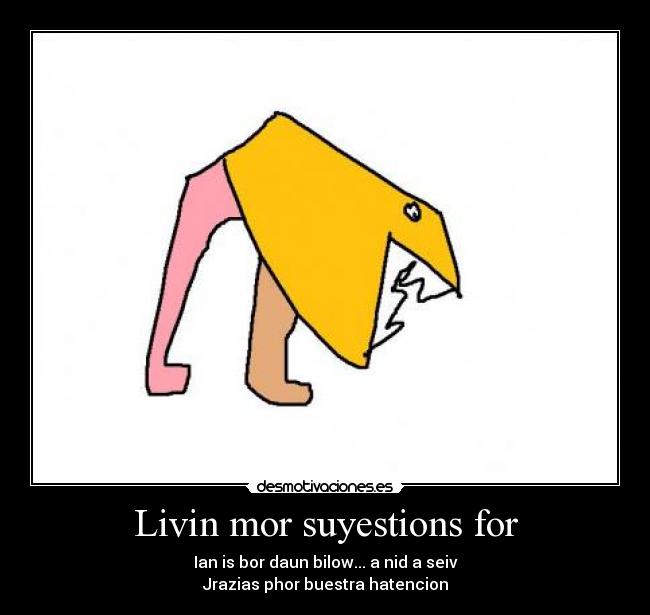 Livin mor suyestions for - Ian is bor daun bilow... a nid a seiv
Jrazias phor buestra hatencion