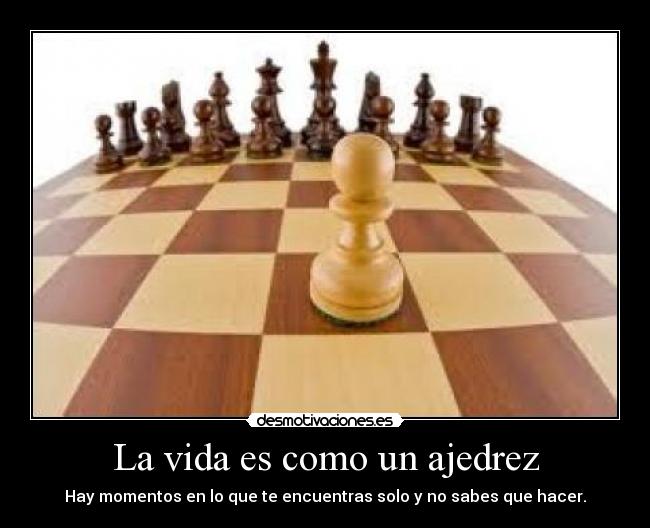 La vida es como un ajedrez - Hay momentos en lo que te encuentras solo y no sabes que hacer.