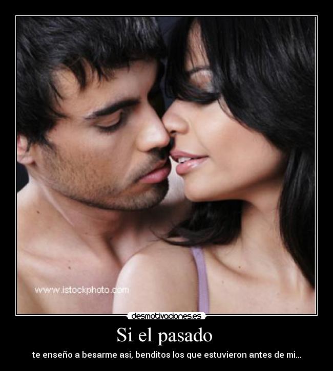 Si el pasado - te enseño a besarme asi, benditos los que estuvieron antes de mi...