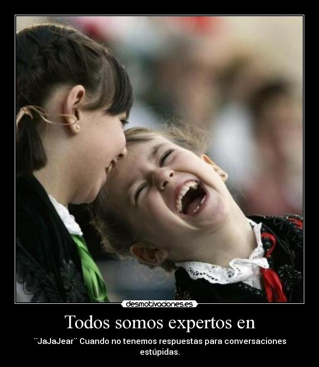 Todos somos expertos en - ¨JaJaJear¨ Cuando no tenemos respuestas para conversaciones estúpidas.