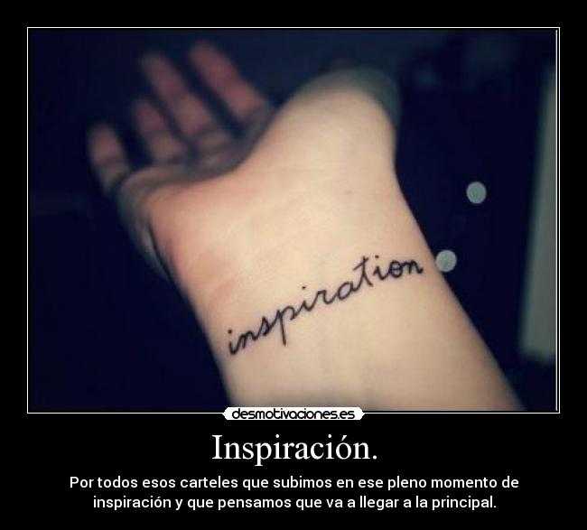 Inspiración. - Por todos esos carteles que subimos en ese pleno momento de
inspiración y que pensamos que va a llegar a la principal.