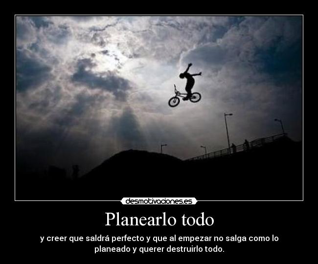 Planearlo todo - y creer que saldrá perfecto y que al empezar no salga como lo
planeado y querer destruirlo todo.