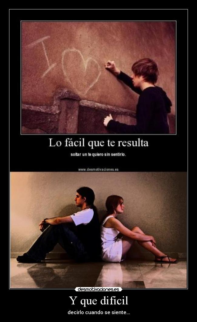 Y que dificil - decirlo cuando se siente...