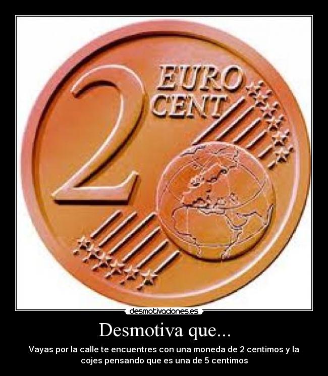 Desmotiva que... - Vayas por la calle te encuentres con una moneda de 2 centimos y la
cojes pensando que es una de 5 centimos