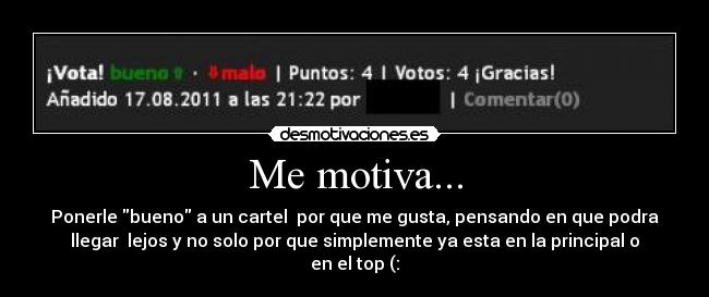 Me motiva... - Ponerle bueno a un cartel  por que me gusta, pensando en que podra
llegar  lejos y no solo por que simplemente ya esta en la principal o
en el top (: