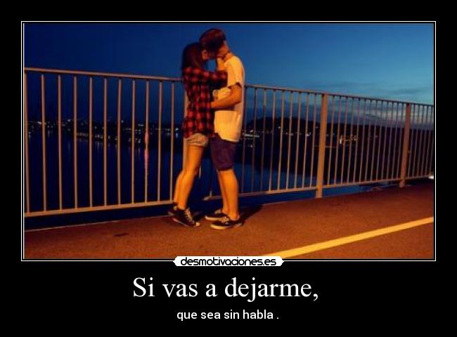 Si vas a dejarme, - que sea sin habla .