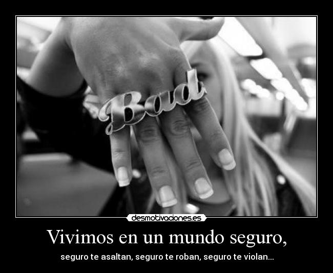 Vivimos en un mundo seguro, - seguro te asaltan, seguro te roban, seguro te violan...