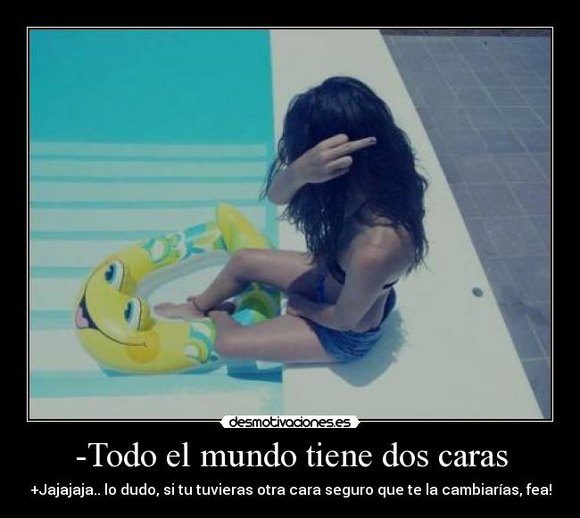 -Todo el mundo tiene dos caras - +Jajajaja.. lo dudo, si tu tuvieras otra cara seguro que te la cambiarías, fea!