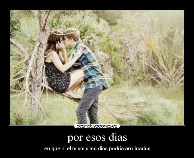 por esos dias - en que ni el mismisimo dios podria arruinarlos