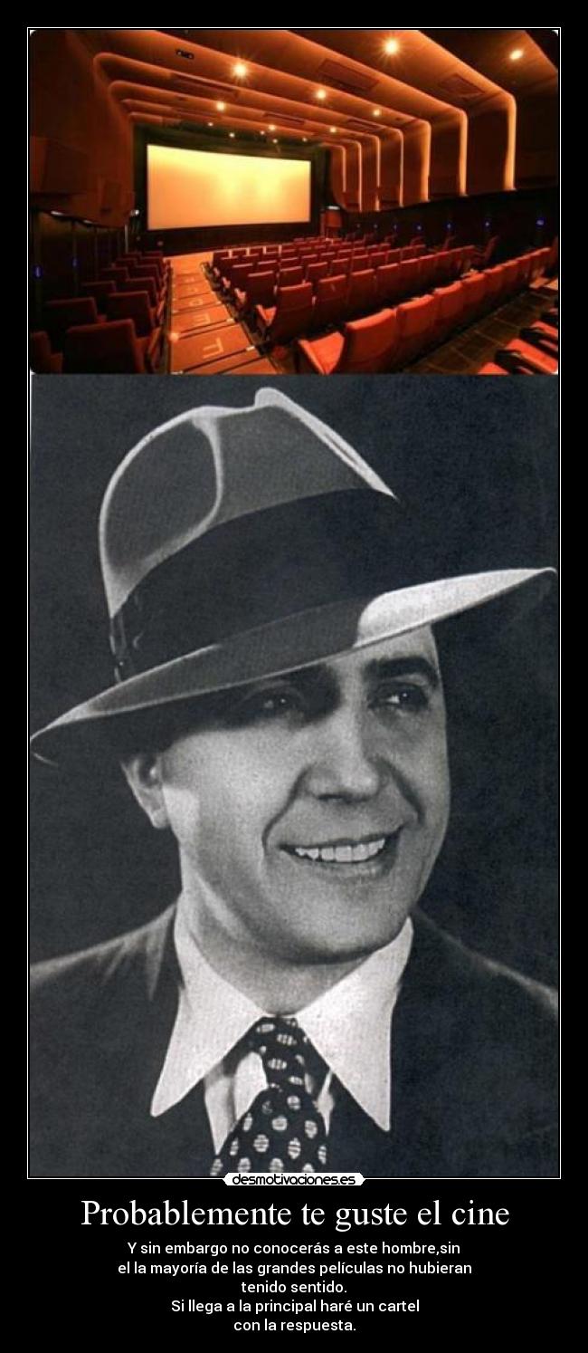 Probablemente te guste el cine - Y sin embargo no conocerás a este hombre,sin
el la mayoría de las grandes películas no hubieran
tenido sentido.
Si llega a la principal haré un cartel
con la respuesta.