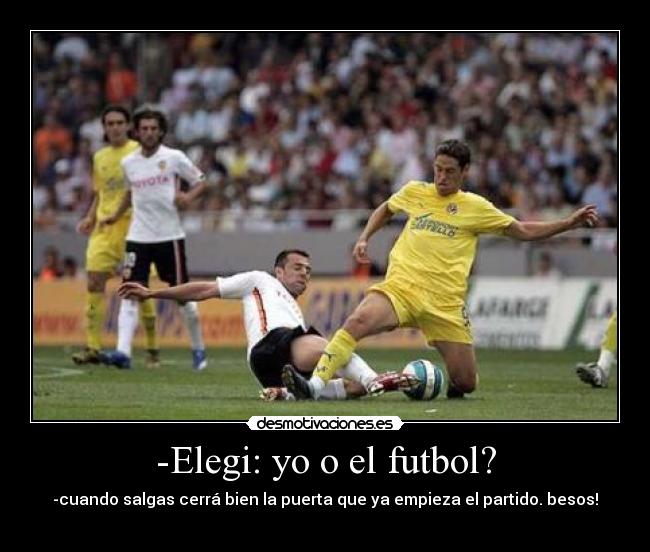 -Elegi: yo o el futbol? - -cuando salgas cerrá bien la puerta que ya empieza el partido. besos!
