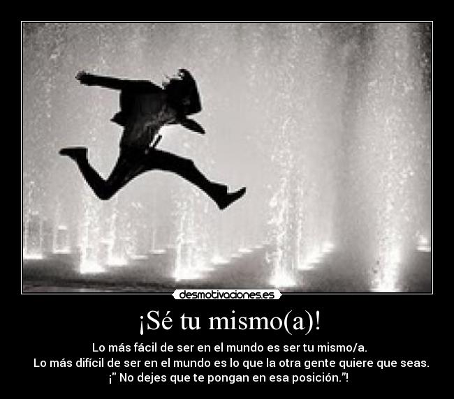 ¡Sé tu mismo(a)! -    Lo más fácil de ser en el mundo es ser tu mismo/a. 
   Lo más difícil de ser en el mundo es lo que la otra gente quiere que seas.
 ¡ No dejes que te pongan en esa posición.”!