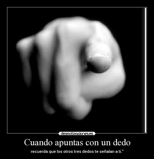 Cuando apuntas con un dedo - recuerda que los otros tres dedos te señalan a ti.