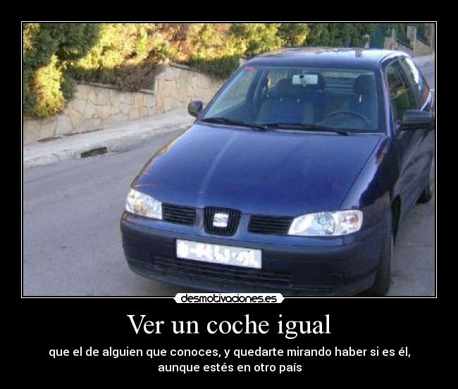Ver un coche igual - que el de alguien que conoces, y quedarte mirando haber si es él,
aunque estés en otro país
