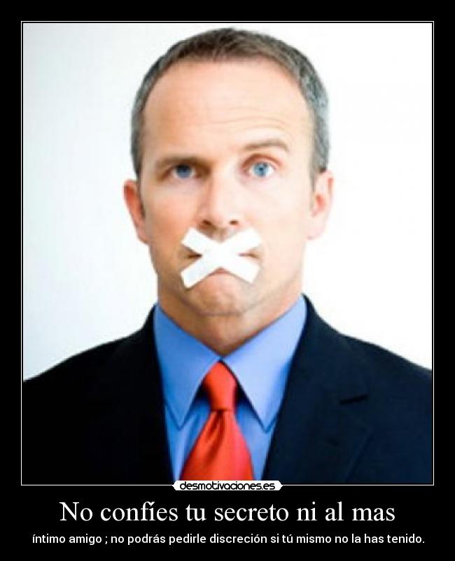 No confíes tu secreto ni al mas - íntimo amigo ; no podrás pedirle discreción si tú mismo no la has tenido.