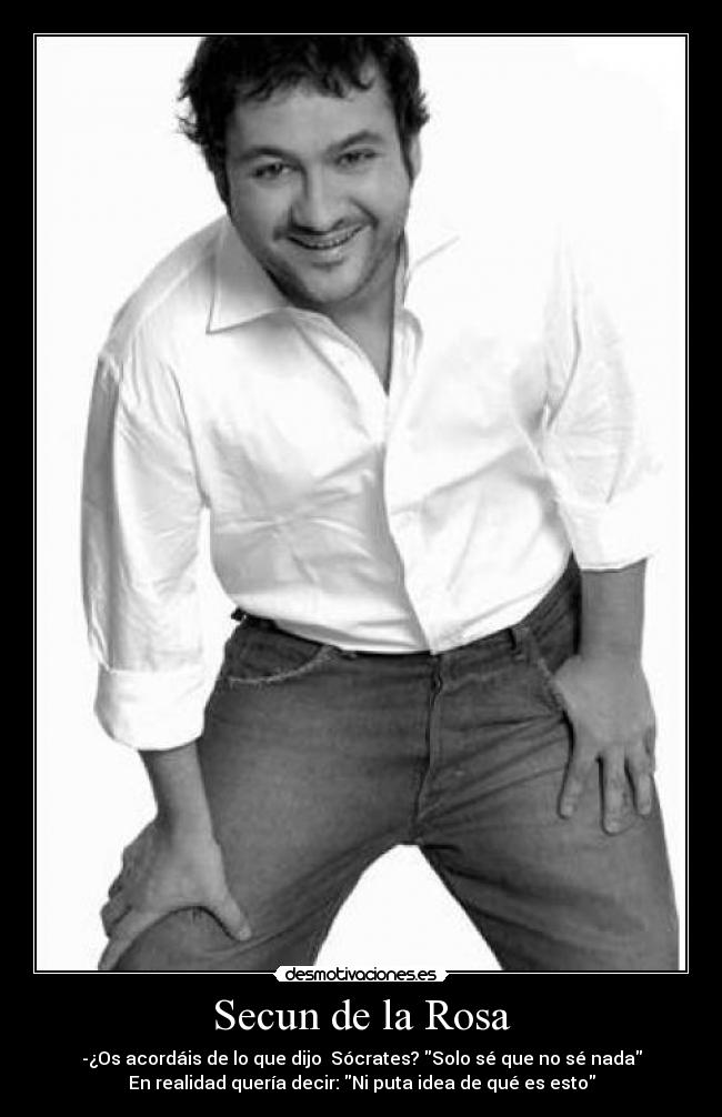 Secun de la Rosa - -¿Os acordáis de lo que dijo  Sócrates? Solo sé que no sé nada
En realidad quería decir: Ni puta idea de qué es esto