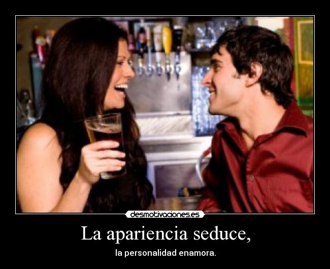 La apariencia seduce, - la personalidad enamora.