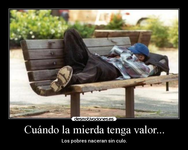 Cuándo la mierda tenga valor... - Los pobres naceran sin culo.