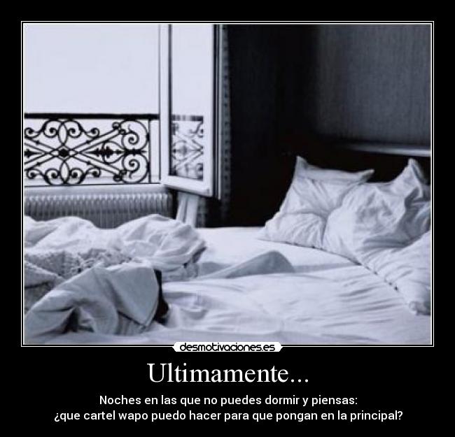 Ultimamente... - Noches en las que no puedes dormir y piensas:
¿que cartel wapo puedo hacer para que pongan en la principal?