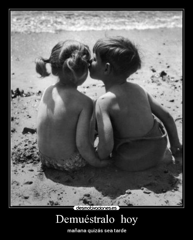 Demuéstralo hoy - mañana quizás sea tarde