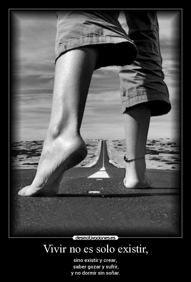 Vivir no es solo existir, - sino existir y crear, 
saber gozar y sufrir,
y no dormir sin soñar.