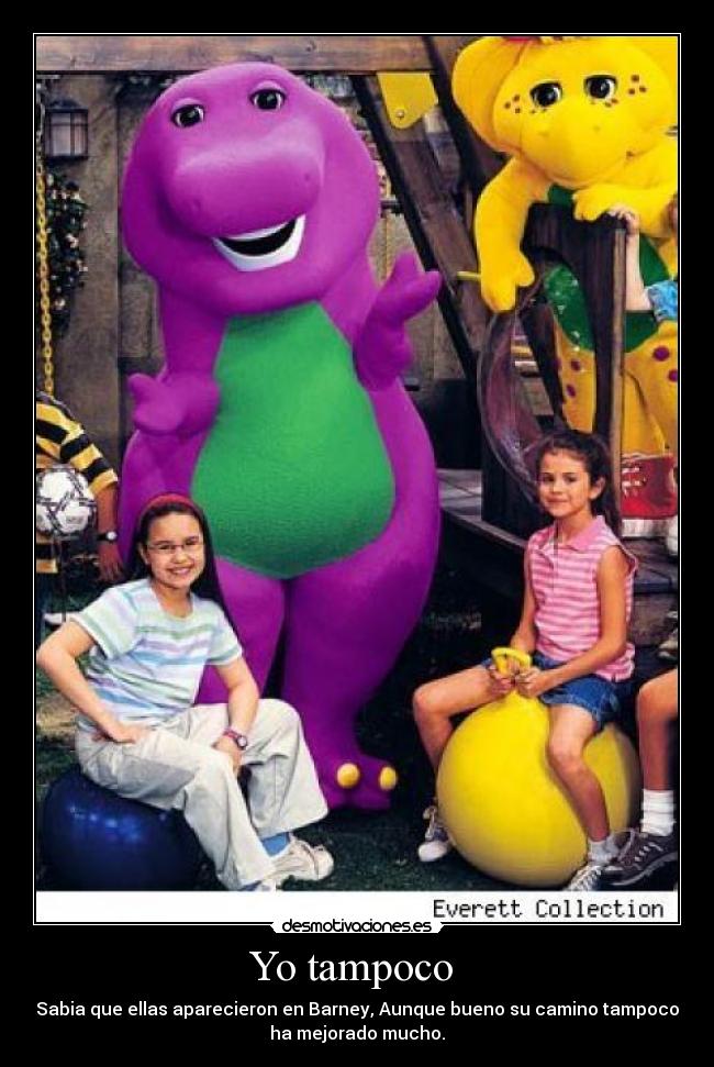Yo tampoco  - Sabia que ellas aparecieron en Barney, Aunque bueno su camino tampoco
ha mejorado mucho.