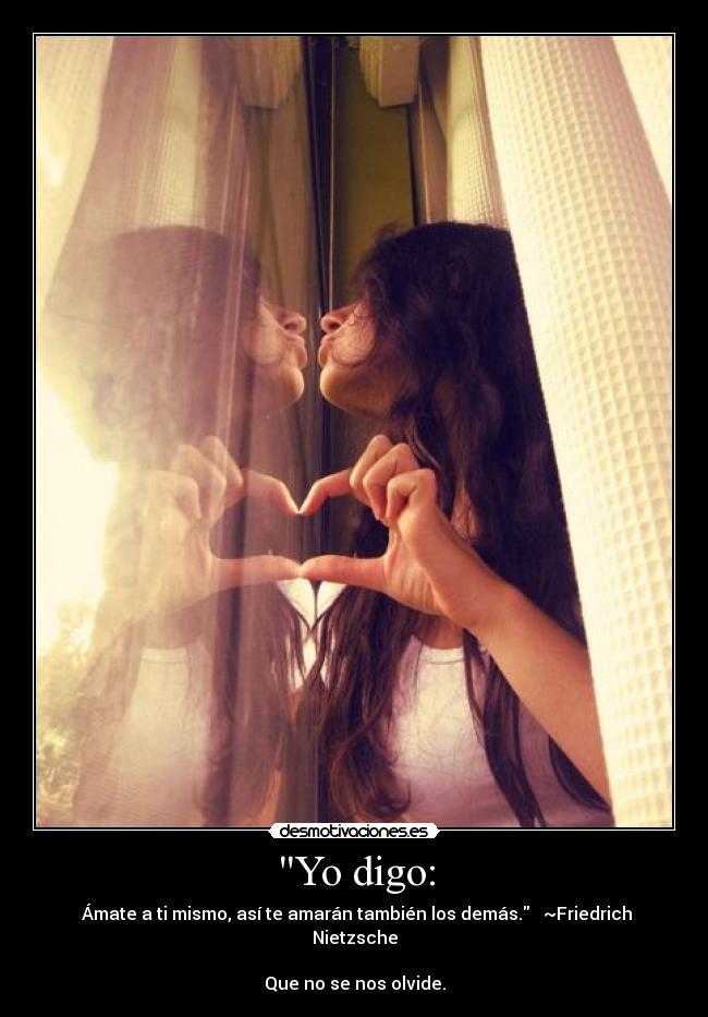 Yo digo: - Ámate a ti mismo, así te amarán también los demás. ~Friedrich Nietzsche
Que no se nos olvide.