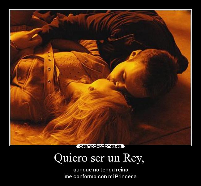 Quiero ser un Rey, - aunque no tenga reino
me conformo con mi Princesa