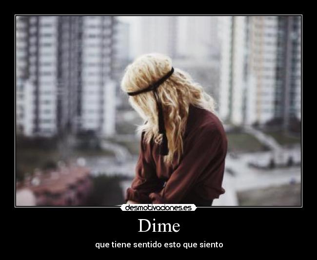 Dime - que tiene sentido esto que siento