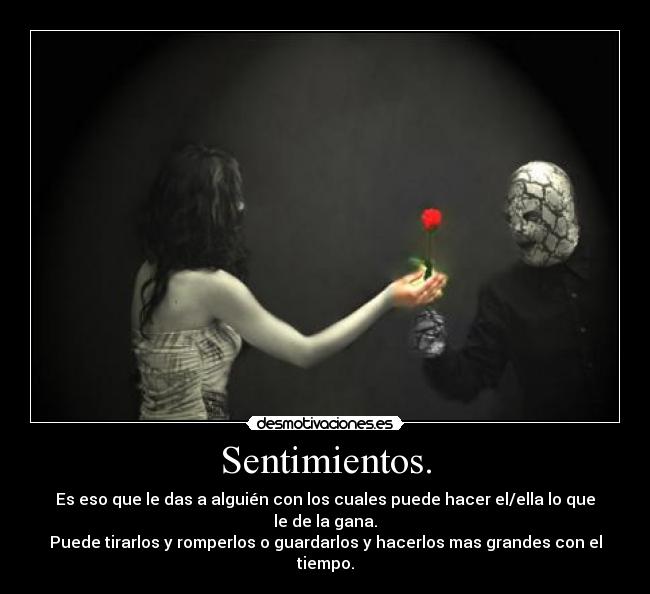 Sentimientos. - Es eso que le das a alguién con los cuales puede hacer el/ella lo que le de la gana.
Puede tirarlos y romperlos o guardarlos y hacerlos mas grandes con el tiempo.