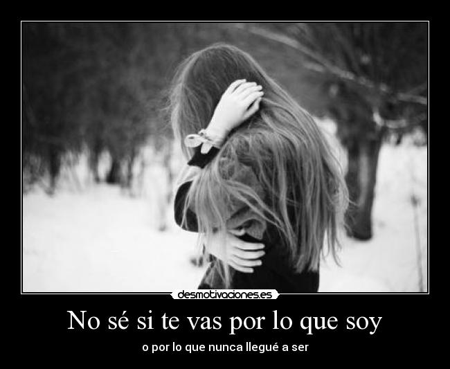 No sé si te vas por lo que soy - o por lo que nunca llegué a ser