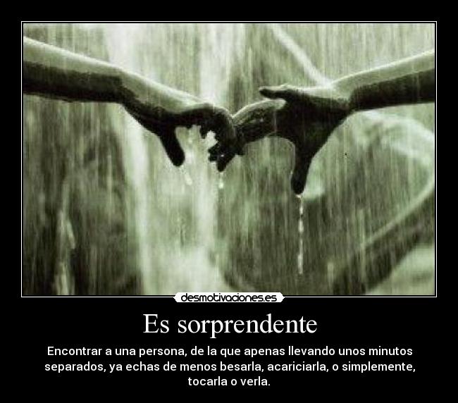 Es sorprendente - Encontrar a una persona, de la que apenas llevando unos minutos
separados, ya echas de menos besarla, acariciarla, o simplemente,
tocarla o verla.