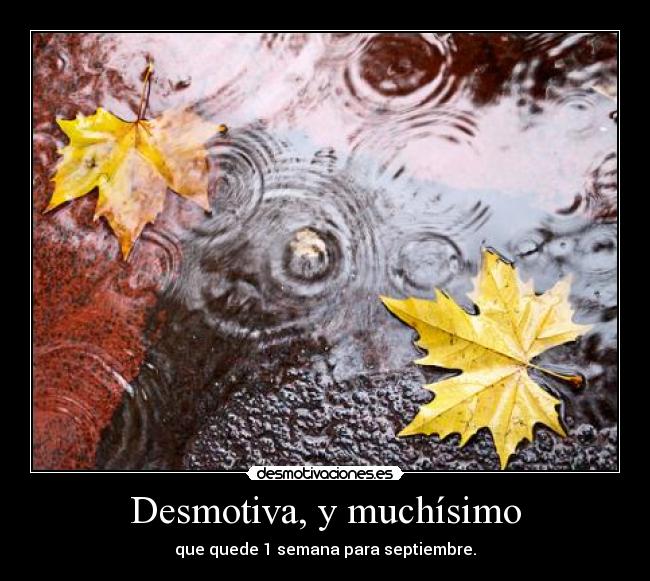 Desmotiva, y muchísimo - que quede 1 semana para septiembre.