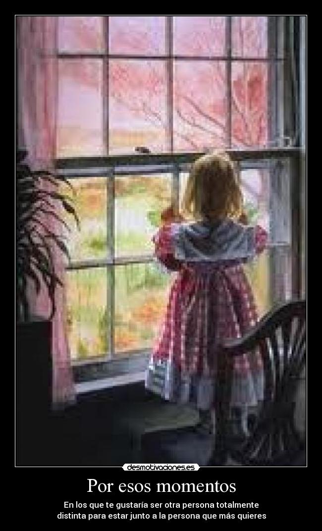 Por esos momentos - En los que te gustaría ser otra persona totalmente
distinta para estar junto a la persona que más quieres