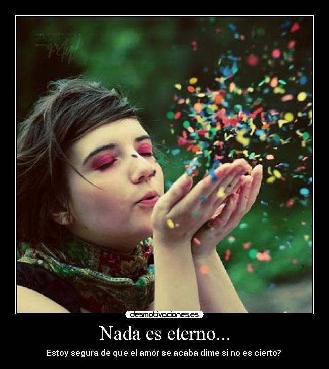 Nada es eterno... - Estoy segura de que el amor se acaba dime si no es cierto?