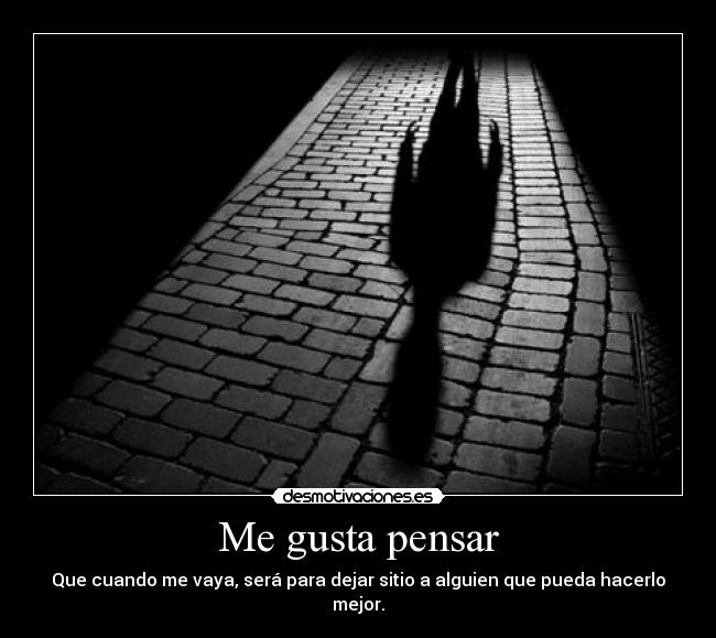 Me gusta pensar - Que cuando me vaya, será para dejar sitio a alguien que pueda hacerlo mejor.