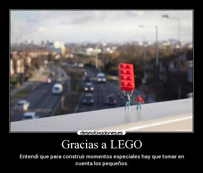 Gracias a LEGO - Entendí que para construir momentos especiales hay que tomar en
cuenta los pequeños.