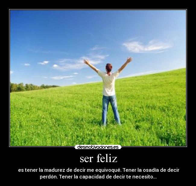 ser feliz -  es tener la madurez de decir me equivoqué. Tener la osadía de decir
perdón. Tener la capacidad de decir te necesito...