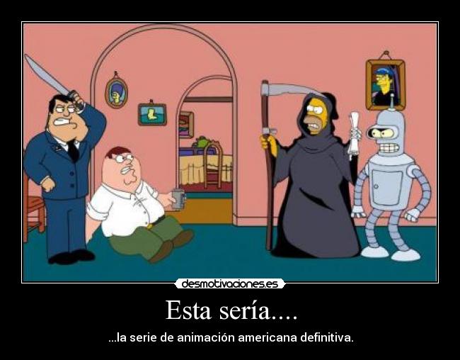 Esta sería.... - ...la serie de animación americana definitiva.