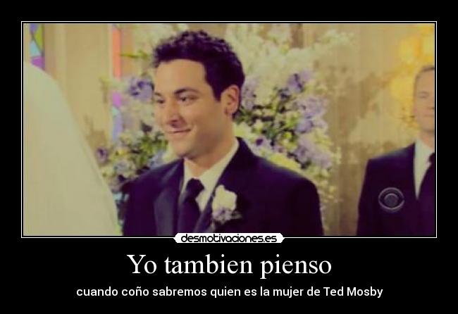 Yo tambien pienso - cuando coño sabremos quien es la mujer de Ted Mosby