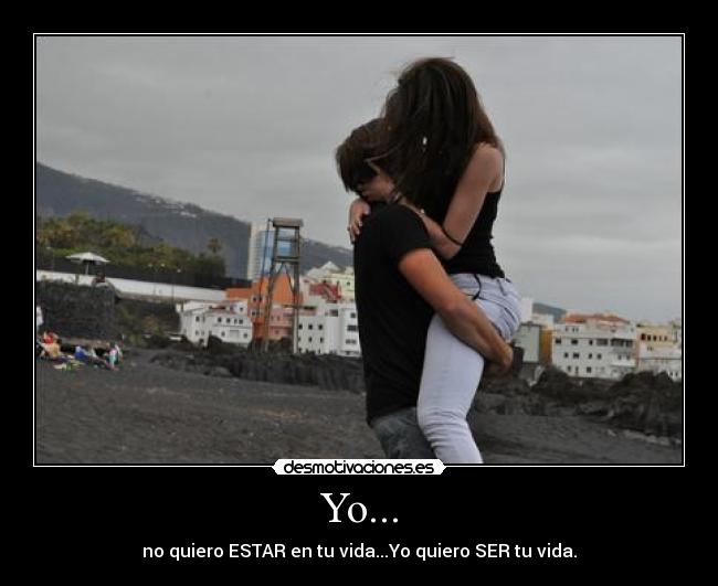 Yo... - no quiero ESTAR en tu vida...Yo quiero SER tu vida.