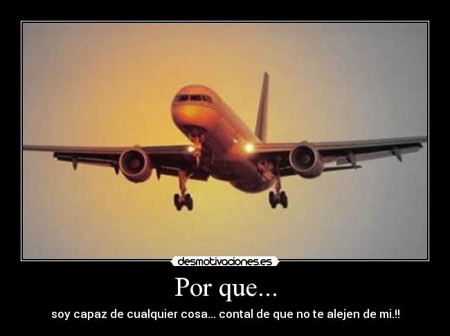 Por que... - soy capaz de cualquier cosa... contal de que no te alejen de mi.!!
