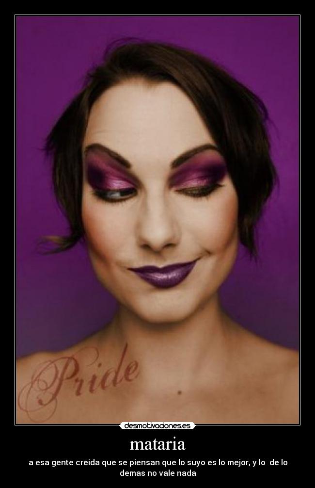 mataria - a esa gente creida que se piensan que lo suyo es lo mejor, y lo de lo
demas no vale nada