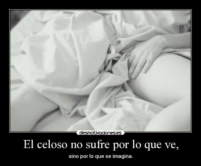 El celoso no sufre por lo que ve, - sino por lo que se imagina.