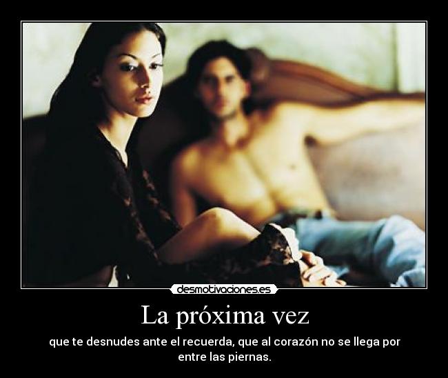 La próxima vez - que te desnudes ante el recuerda, que al corazón no se llega por entre las piernas.